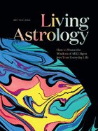 Living Astrology: How to Weave the Wisdom of All 12 Signs Into Your Everyday Life