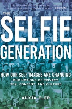 The Selfie Generation: How Our Self-Images Are Changing Our Notions of Privacy, Sex, Consent, and Culture